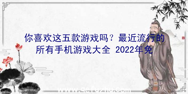 你喜欢这五款游戏吗？最近流行的所有手机游戏大全